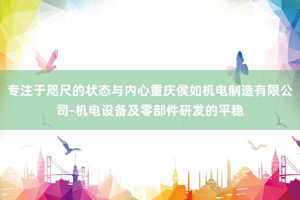 专注于咫尺的状态与内心重庆侯如机电制造有限公司-机电设备及零部件研发的平稳