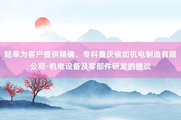 轻率为客户提供精确、专科重庆侯如机电制造有限公司-机电设备及零部件研发的提议