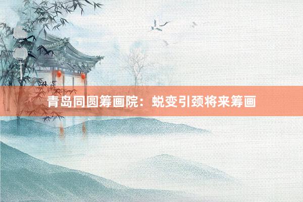 青岛同圆筹画院：蜕变引颈将来筹画